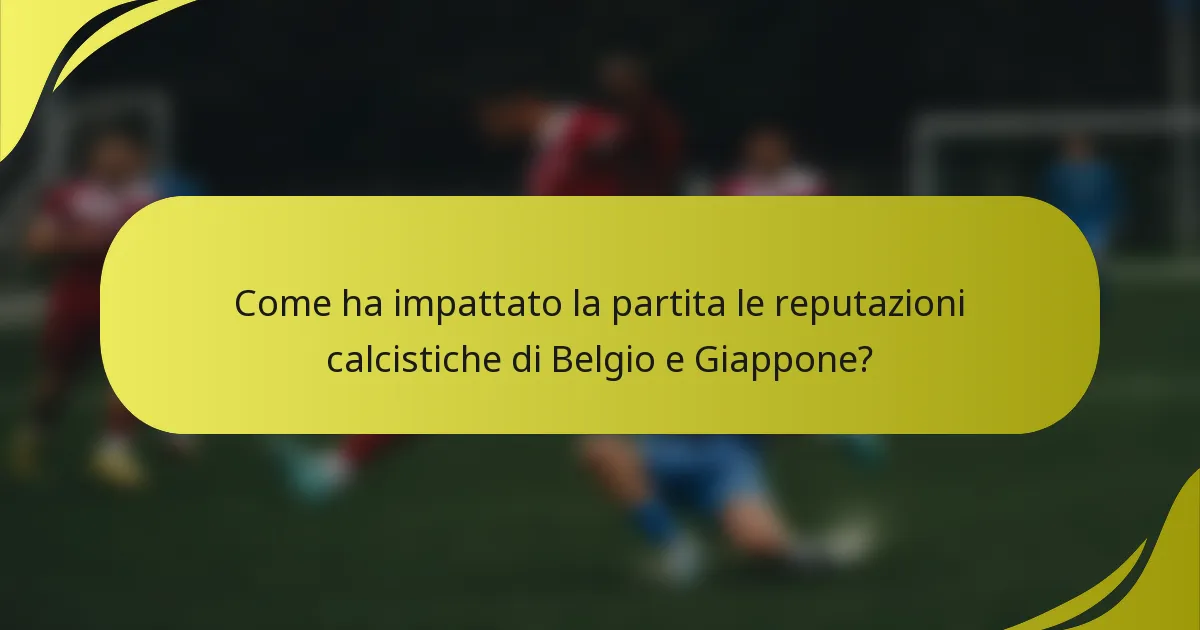 Come ha impattato la partita le reputazioni calcistiche di Belgio e Giappone?