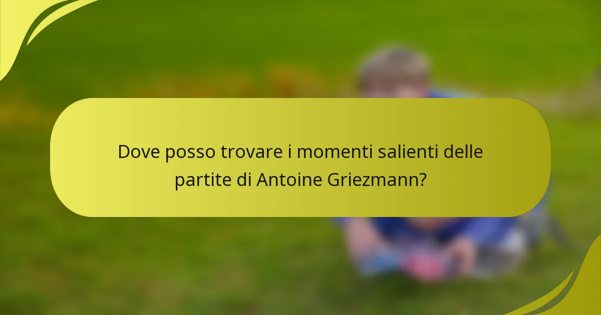 Dove posso trovare i momenti salienti delle partite di Antoine Griezmann?