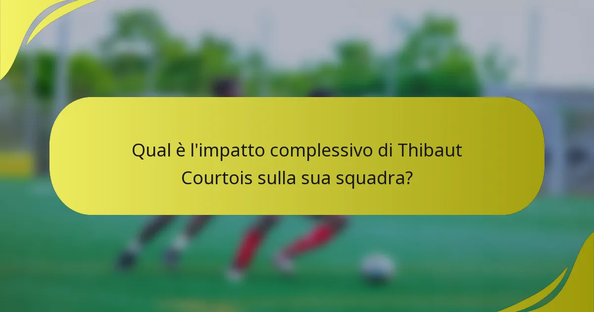 Qual è l'impatto complessivo di Thibaut Courtois sulla sua squadra?