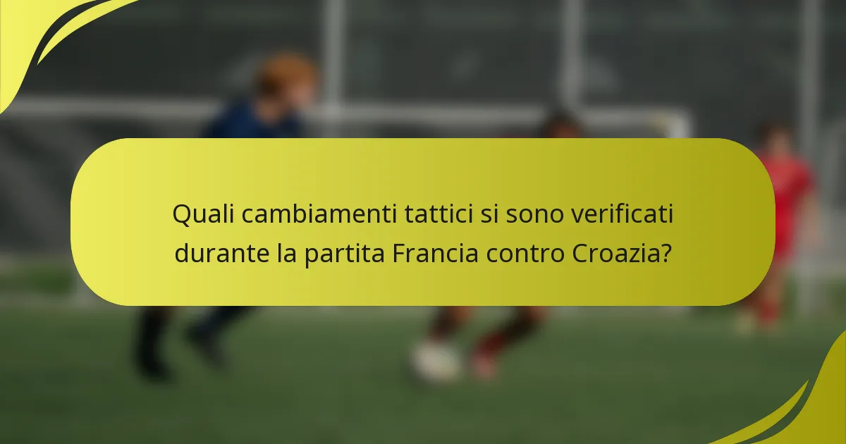 Quali cambiamenti tattici si sono verificati durante la partita Francia contro Croazia?