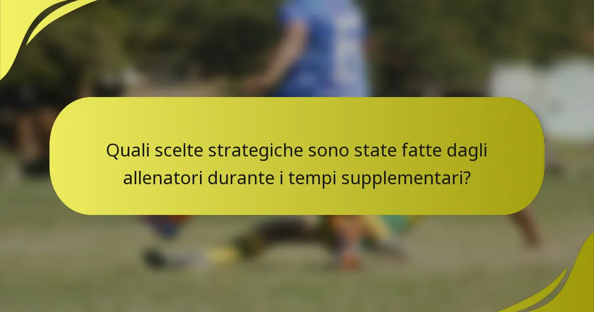 Quali scelte strategiche sono state fatte dagli allenatori durante i tempi supplementari?